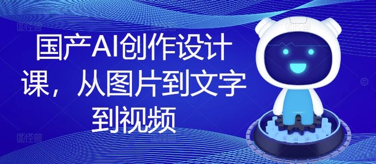 国产AI创作设计课，从图片到文字到视频-云长聊项目