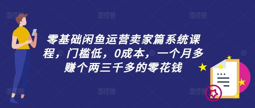 零基础闲鱼运营卖家篇系统课程，门槛低，0成本，一个月多赚个两三千多的零花钱-云长聊项目