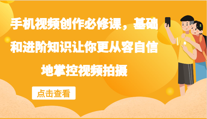手机视频创作必修课，基础和进阶知识让你更从容自信地掌控视频拍摄-云长聊项目