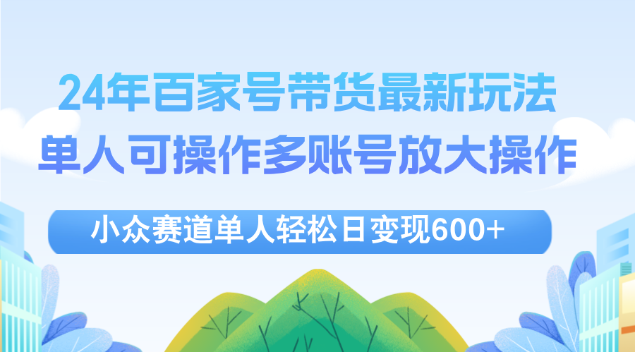 （12405期）24年百家号视频带货最新玩法，单人可操作多账号放大操作，单人轻松日变…-云长聊项目