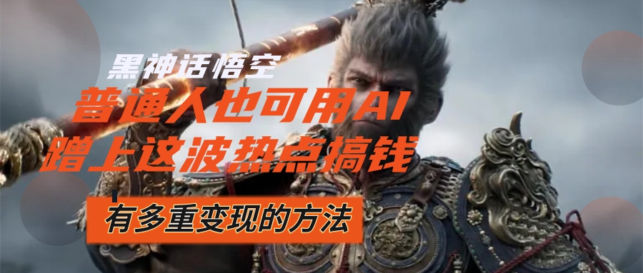 （12414期）黑神话悟空爆火，已经有人利用这波流量变现几十万，普通人也可用AI蹭上…-云长聊项目