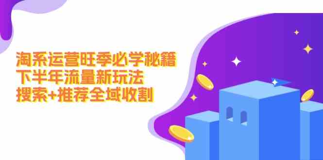 淘系运营旺季必学秘籍：下半年流量新玩法：搜索+推荐全域收割-云长聊项目