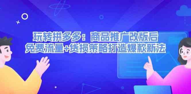 玩转拼多多：商品推广改版后免费流量+货损策略打造爆款新法-云长聊项目