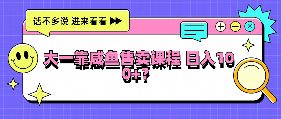 大一靠咸鱼售卖课程日入100+，没有任何门槛，有手就行-云长聊项目