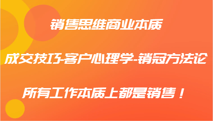 销售思维商业本质-成交技巧-客户心理学-销冠方法论，所有工作本质上都是销售！-云长聊项目