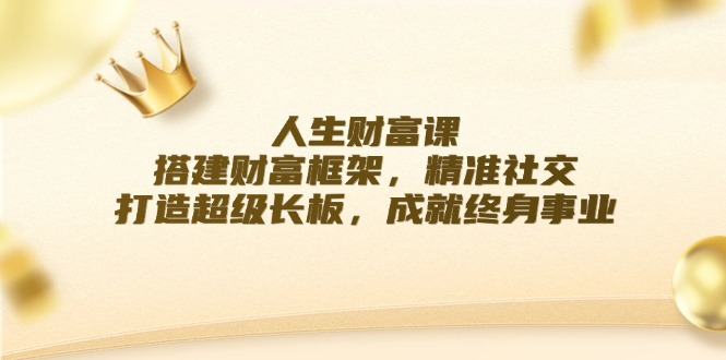 人生财富课：搭建财富框架，精准社交，打造超级长板，成就终身事业-云长聊项目