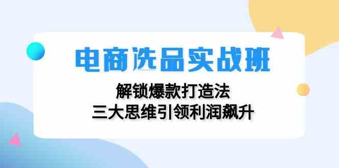 电商选品实战班：解锁爆款打造法，三大思维引领利润飙升-云长聊项目