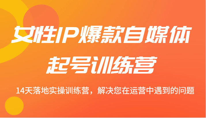女性IP爆款自媒体起号训练营 14天落地实操训练营，解决您在运营中遇到的问题-云长聊项目