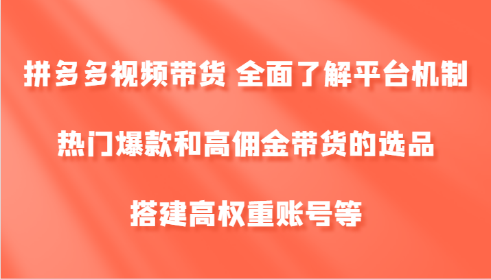 拼多多视频带货 全面了解平台机制、热门爆款和高佣金带货的选品，搭建高权重账号等-云长聊项目