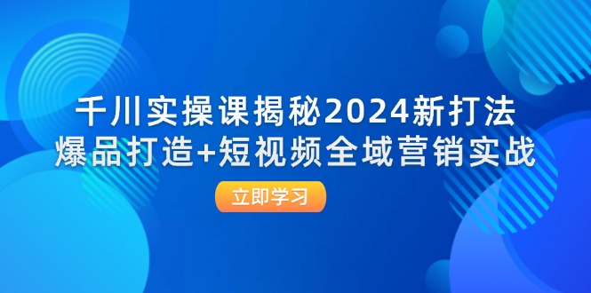 （12424期）千川实操课揭秘2024新打法：爆品打造+短视频全域营销实战-云长聊项目