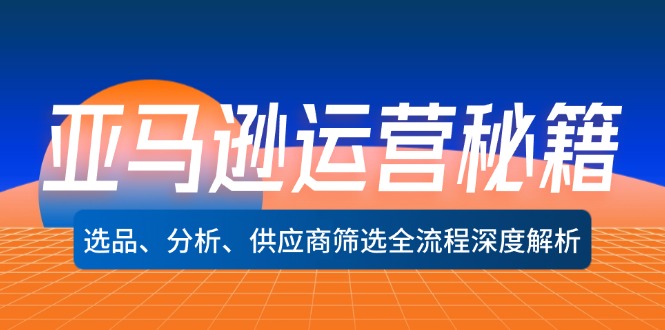 （12425期）亚马逊运营秘籍：选品、分析、供应商筛选全流程深度解析（无水印）-云长聊项目
