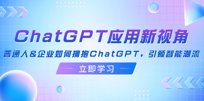 （12427期）ChatGPT应用新视角：普通人&企业如何拥抱ChatGPT，引领智能潮流-云长聊项目