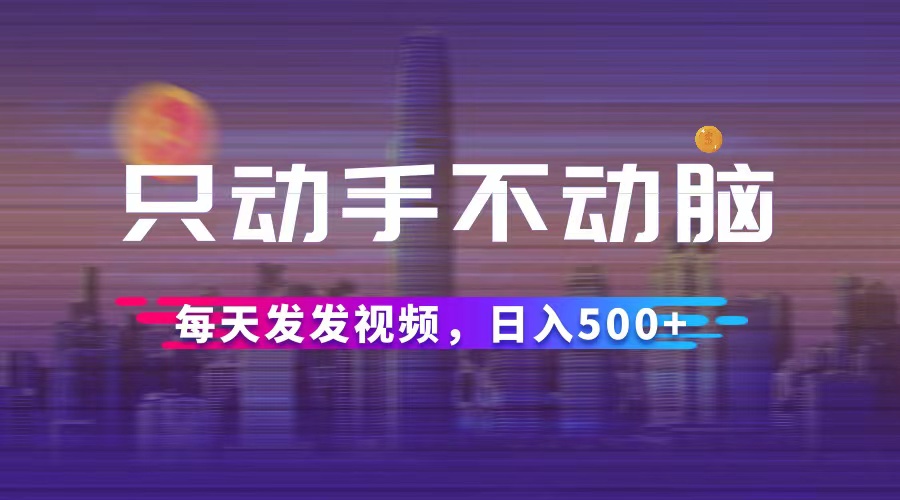 （12433期）只动手不动脑，每天发发视频，日入500+-云长聊项目