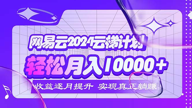 （12439期）2024网易云云梯计划  每月躺赚5000+-云长聊项目