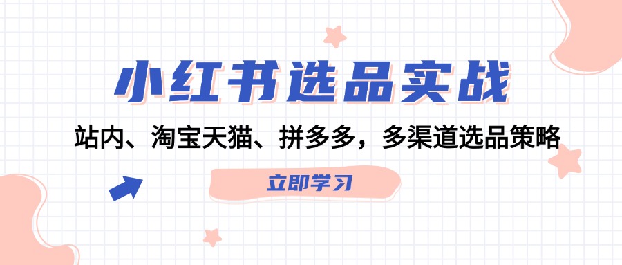 （12443期）小红书选品实战：站内、淘宝天猫、拼多多，多渠道选品策略-云长聊项目