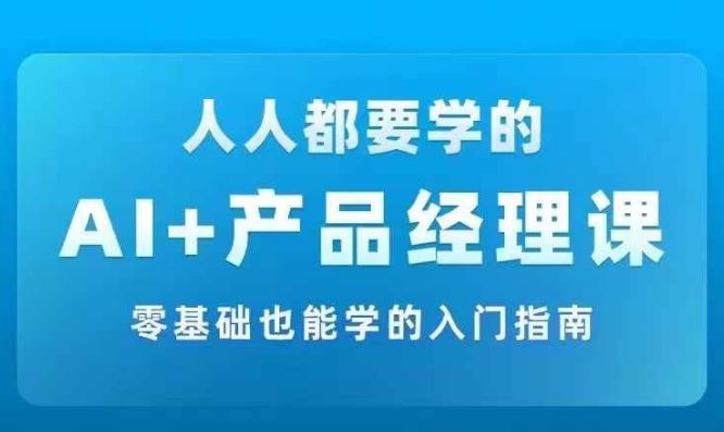 AI +产品经理实战项目必修课，从零到一教你学ai，零基础也能学的入门指南-云长聊项目