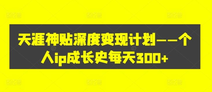 天涯神贴深度变现计划——个人ip成长史每天300+【揭秘】-云长聊项目