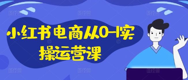 小红书电商从0-1实操运营课，小红书手机实操小红书/IP和私域课/小红书电商电脑实操板块等-云长聊项目