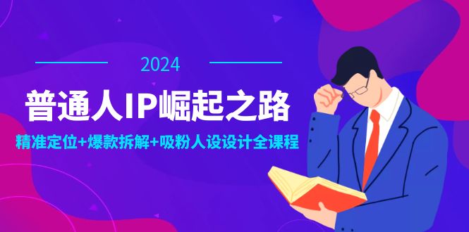 普通人IP崛起之路：打造个人品牌，精准定位+爆款拆解+吸粉人设设计全课程-云长聊项目