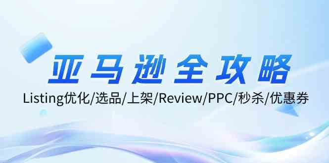 亚马逊全攻略：Listing优化、选品、上架、Review、PPC、秒杀、优惠券等-云长聊项目