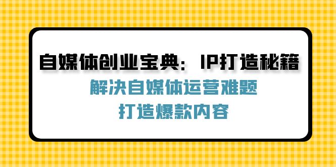 自媒体创业宝典：IP打造秘籍：解决自媒体运营难题，打造爆款内容-云长聊项目
