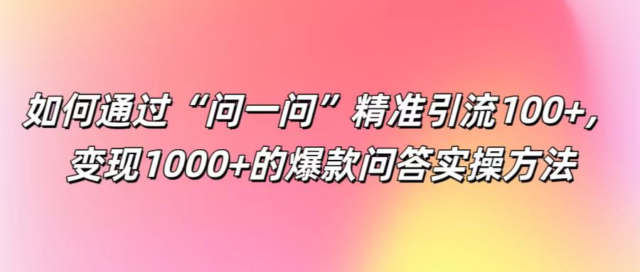 如何通过“问一问”精准引流100+， 变现1000+的爆款问答实操方法-云长聊项目