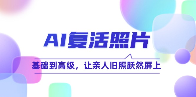 （12477期）AI复活照片技巧课：基础到高级，让亲人旧照跃然屏上（无水印）-云长聊项目