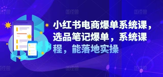 小红书电商爆单系统课，选品笔记爆单，系统课程，能落地实操-云长聊项目