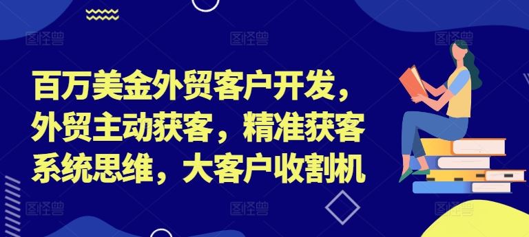 百万美金外贸客户开发，外贸主动获客，精准获客系统思维，大客户收割机-云长聊项目