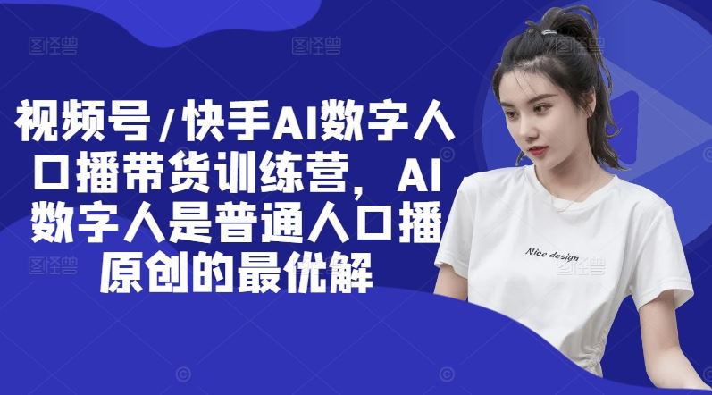 视频号/快手AI数字人口播带货训练营，AI数字人是普通人口播原创的最优解-云长聊项目