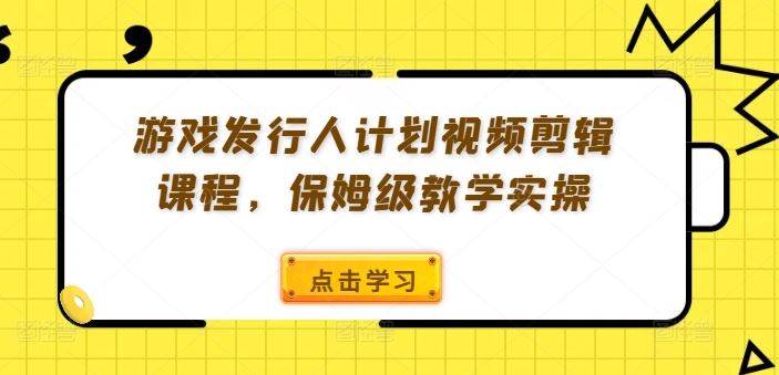 游戏发行人计划视频剪辑课程，保姆级教学实操-云长聊项目