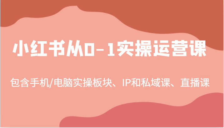 小红书从0-1实操运营课，包含手机/电脑实操板块、IP和私域课、直播课（97节）-云长聊项目