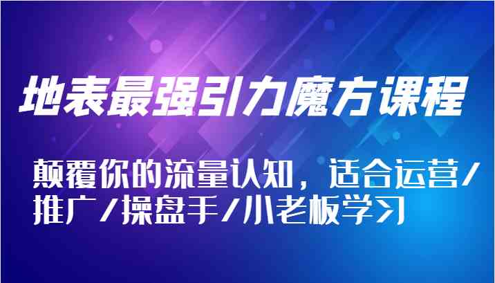 地表最强引力魔方课程，颠覆你的流量认知，适合运营/推广/操盘手/小老板学习-云长聊项目