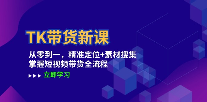 TK带货新课：从零到一，精准定位+素材搜集 掌握短视频带货全流程-云长聊项目