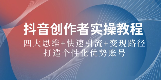 抖音创作者实操教程：四大思维+快速引流+变现路径，打造个性化优势账号-云长聊项目