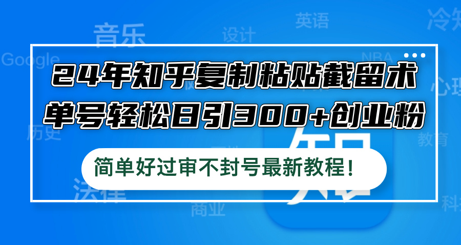24年知乎复制粘贴截留术，单号轻松日引300+创业粉，简单好过审不封号最…-云长聊项目