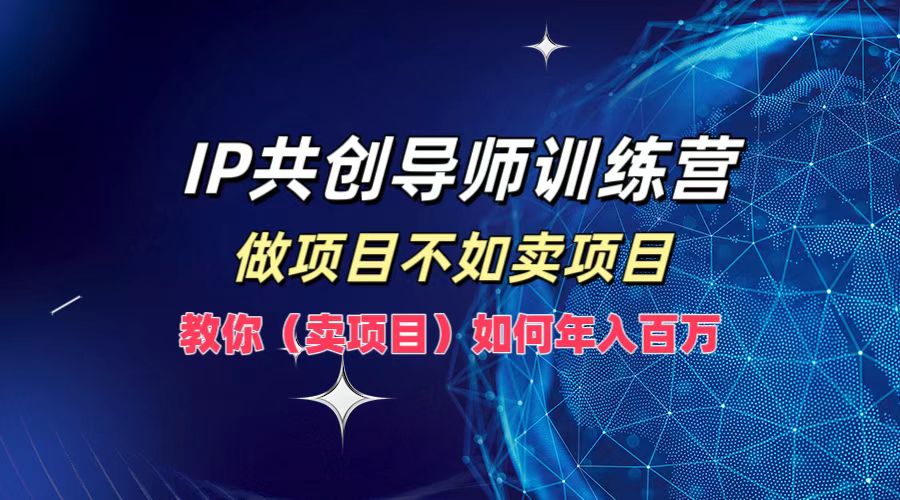 IP共创导师训练营，做项目不如卖项目，教你(卖项目)如何实现年入百万-云长聊项目