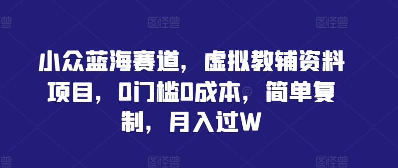小众蓝海赛道，虚拟教辅资料项目，0门槛0成本，简单复制，月入过W【揭秘】-云长聊项目