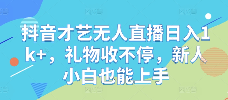抖音才艺无人直播日入1k+，礼物收不停，新人小白也能上手【揭秘】-云长聊项目