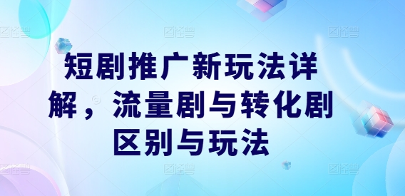 短剧推广新玩法详解，流量剧与转化剧区别与玩法-云长聊项目