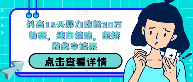 抖音15天暴力涨粉30万教程，纯自然流，坚持做必拿结果-云长聊项目