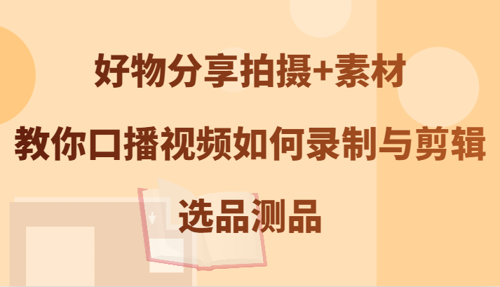 好物分享拍摄+素材，教你口播视频如何录制与剪辑，选品测品-云长聊项目