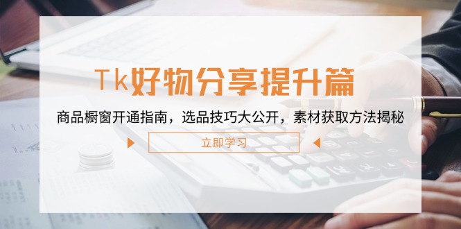 Tk好物分享提升篇：商品橱窗开通指南，选品技巧大公开，素材获取方法揭秘-云长聊项目