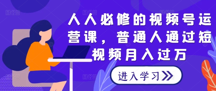 人人必修的视频号运营课，普通人通过短视频月入过万-云长聊项目