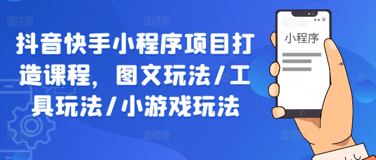 抖音快手小程序项目打造课程，图文玩法/工具玩法/小游戏玩法-云长聊项目