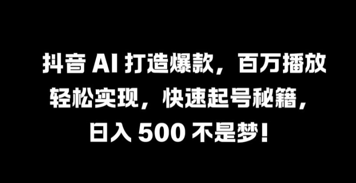 抖音 AI 打造爆款，百万播放轻松实现，快速起号秘籍【揭秘】-云长聊项目