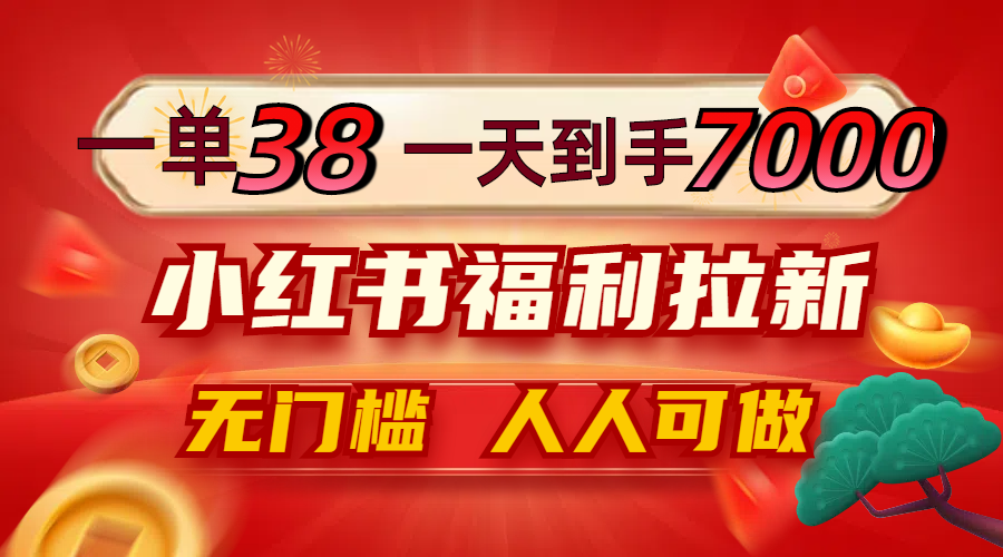 一单38，一天到手7000+，小红书福利拉新，0门槛人人可做-云长聊项目