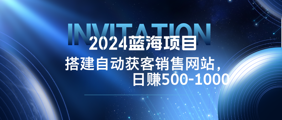 2024蓝海项目，搭建销售网站，自动获客，日赚500-1000-云长聊项目
