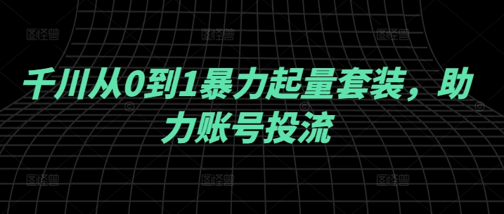 千川从0到1暴力起量套装，助力账号投流-云长聊项目
