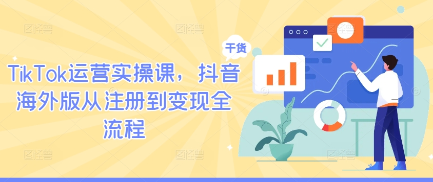 TikTok运营实操课，抖音海外版从注册到变现全流程-云长聊项目